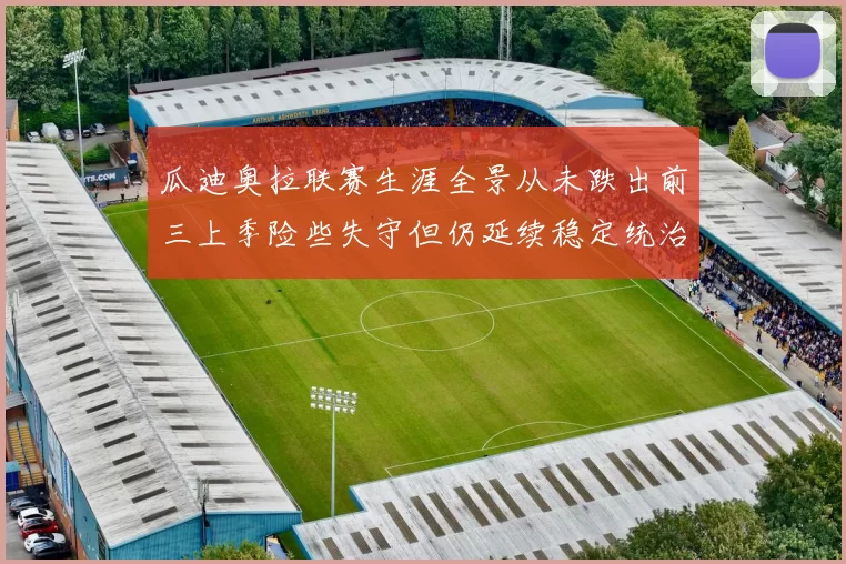 瓜迪奥拉联赛生涯全景从未跌出前三上季险些失守但仍延续稳定统治力