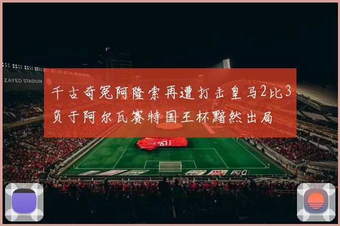 千古奇冤阿隆索再遭打击皇马2比3负于阿尔瓦赛特国王杯黯然出局