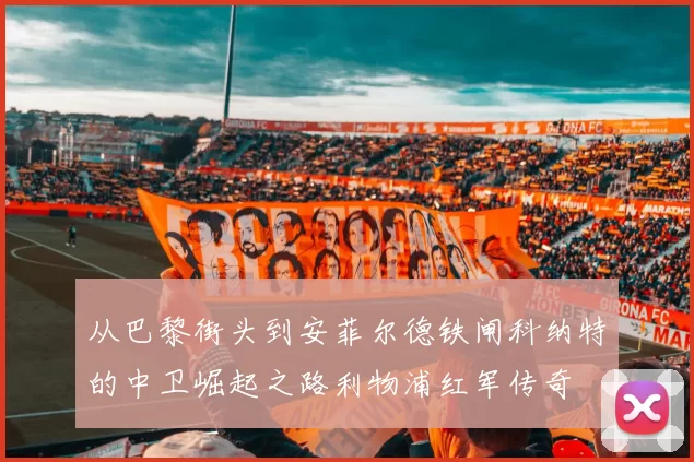 从巴黎街头到安菲尔德铁闸科纳特的中卫崛起之路利物浦红军传奇
